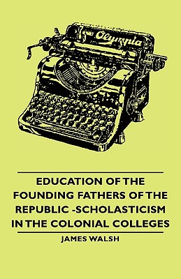 Education of the Founding Fathers of the Republic -Scholasticism in the Colonial Colleges - James Walsh