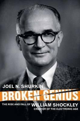 Broken Genius: The Rise and Fall of William Shockley, Creator of the Electronic Age - J. Shurkin