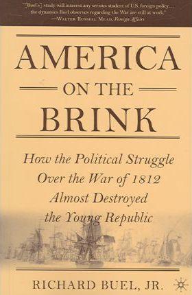 America on the Brink: How the Political Struggle Over the War of 1812 Almost Destroyed the Young Republic - Richard Buel