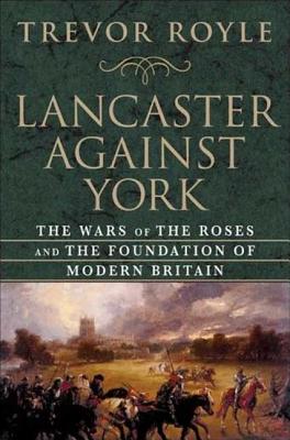 Lancaster Against York: The Wars of the Roses and the Foundation of Modern Britain - Trevor Royle