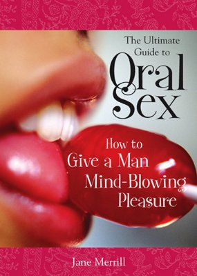 The Ultimate Guide to Oral Sex: How to Give a Man Mind-Blowing Pleasure - Jane Merrill
