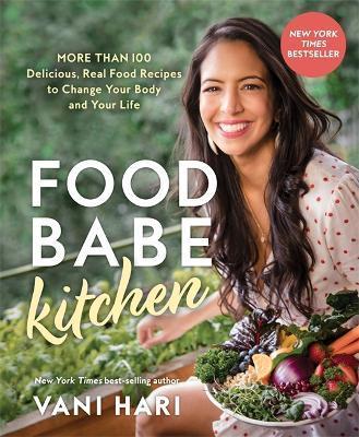 Food Babe Kitchen: More Than 100 Delicious, Real Food Recipes to Change Your Body and Your Life: - Vani Hari