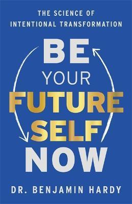 Be Your Future Self Now: The Science of Intentional Transformation - Benjamin Hardy