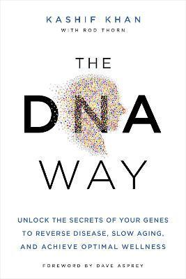 The DNA Way: Unlock the Secrets of Your Genes to Reverse Disease, Slow Aging, and Achieve Optimal Wellness - Kashif Khan