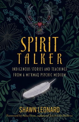 Spirit Talker: Indigenous Stories and Teachings from a Mikmaq Psychic Medium - Shawn Leonard