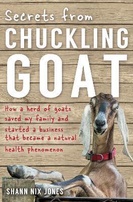Secrets from Chuckling Goat: How a Herd of Goats Saved my Family and Started a Business that Became a Natural Health Phenomenon - Shann Nix Jones