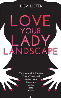 Love Your Lady Landscape: Trust Your Gut, Care for 'Down There' and Reclaim Your Fierce and Feminine SHE Power - Lisa Lister