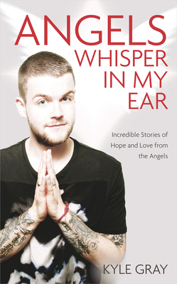 Angels Whisper In My Ear: Incredible Stories of Hope and Love From the Angels - Kyle Gray