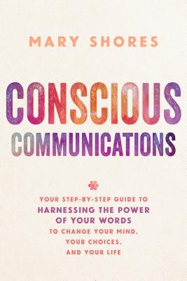 Conscious Communications: Your Step-by-Step Guide to Harnessing the Power of Your Words to Change Your Mind, Your Choices, and Your Life - Mary Shores