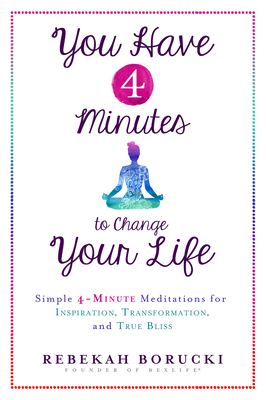 You Have 4 Minutes to Change Your Life: Simple 4-Minute Meditations for Inspiration, Transformation, and True Bliss - Rebekah Borucki