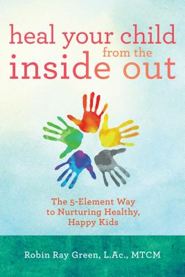 Heal Your Child from the Inside Out: The 5-Element Way to Nurturing Healthy, Happy Kids - Robin Ray Green