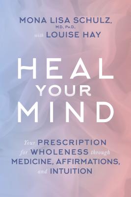 Heal Your Mind: Your Prescription for Wholeness Through Medicine, Affirmations, and Intuition - Mona Lisa Schulz