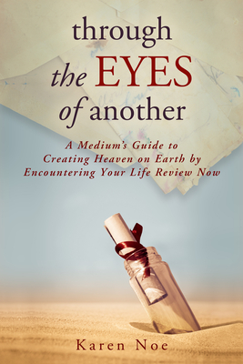 Through The Eyes of Another: A Medium's Guide to Creating Heaven on Earth by Encountering Your Life Review Now - Karen Noe