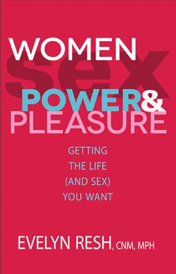 Women, Sex, Power, & Pleasure: Getting the Life (and Sex) You Want - Evelyn Resh
