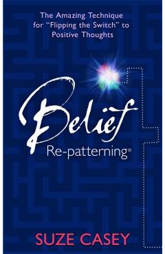 Belief Re-Patterning: The Amazing Technique for Flipping the Switch to Positive Thoughts - Suze Casey