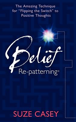 Belief Re-Patterning: The Amazing Technique for Flipping the Switch to Positive Thoughts - Suze Casey