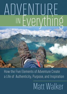 Adventure in Everything: How the Five Elements of Adventure Create a Life of Authenticity, Purpose, and Inspiration - Matthew Walker