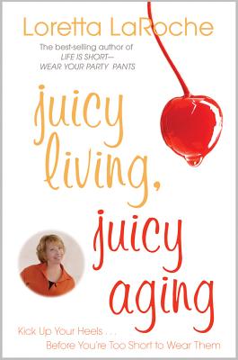 Juicy Living, Juicy Aging: Kick Up Your Heels Before You're Too Short to Wear Them - Loretta Laroche