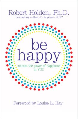 Be Happy!: Release the Power of Happiness in You - Robert Holden