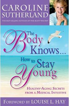 Coperta cărții 'The Body Knows...How to Stay Young: Healthy-Aging Secrets from a Medical Intuitive - Caroline Sutherland'