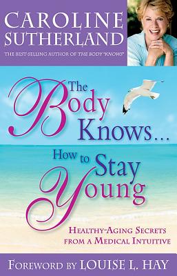 Coperta cărții 'The Body Knows...How to Stay Young: Healthy-Aging Secrets from a Medical Intuitive - Caroline Sutherland'