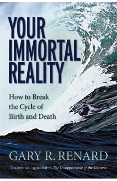 Your Immortal Reality: How to Break the Cycle of Birth and Death - Gary R. Renard