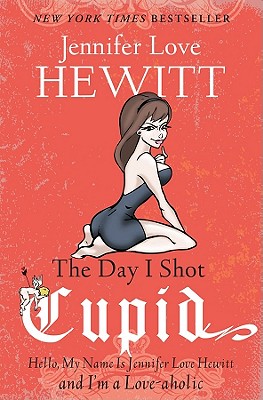 The Day I Shot Cupid: Hello, My Name Is Jennifer Love Hewitt and I'm a Love-aholic - Jennifer Love Hewitt
