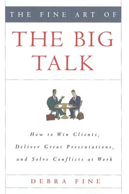 The Fine Art of the Big Talk: How to Win Clients, Deliver Great Presentations, and Solve Conflicts at Work - Debra Fine