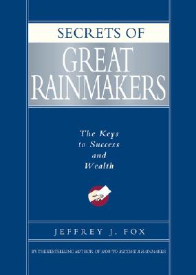 Secrets of Great Rainmakers: The Keys to Success and Wealth - Jeffrey J. Fox