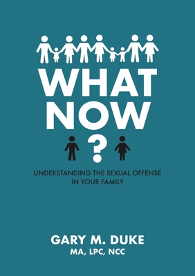 What Now?: Understanding the Sexual Offense in Your Family - Gary M. Duke