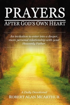 Prayers After God's Own Heart: An Invitation to Enter Into a Deeper, More Personal Relationship with Your Heavenly Father - Robert Alan Mcarthur