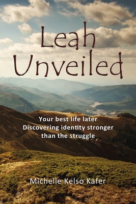 Leah Unveiled: Your Best Life Later, Discovering Identity Stronger Than the Struggle - Michelle Kelso Kafer