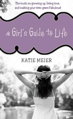 A Girl's Guide to Life: The Truth on Growing Up, Being Real, and Making Your Teen Years Fabulous! - Katie Meier