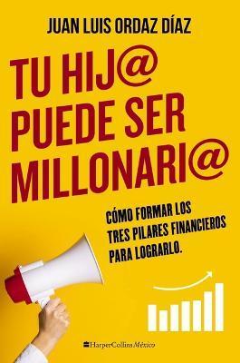 Tu Hij@ Puede Ser Millonari@: Cómo Formar Los Tres Pilares Financieros Para Lograrlo - Juan Luis Ordaz Diaz