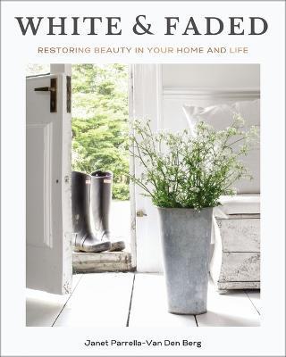 White and Faded: Restoring Beauty in Your Home and Life - Janet Parrella-van Den Berg