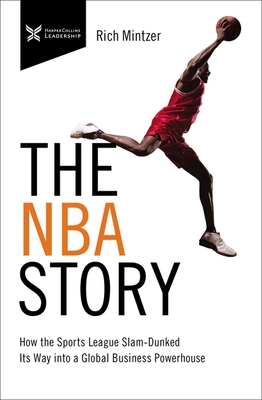 The NBA Story: How the Sports League Slam-Dunked Its Way Into a Global Business Powerhouse - Rich Mintzer