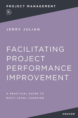 Coperta cărții 'Facilitating Project Performance Improvement: A Practical Guide to Multi-Level Learning - Jerry Julian'