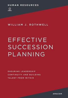 Effective Succession Planning: Ensuring Leadership Continuity and Building Talent from Within - William Rothwell