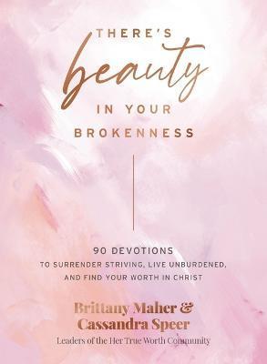 There's Beauty in Your Brokenness: 90 Devotions to Surrender Striving, Live Unburdened, and Find Your Worth in Christ - Brittany Maher