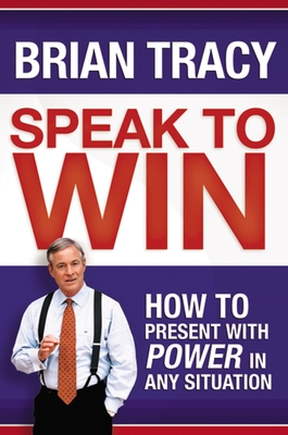 Speak to Win: How to Present with Power in Any Situation - Brian Tracy