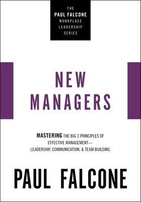 The New Managers: Mastering the Big 3 Principles of Effective Management---Leadership, Communication, and Team Building - Paul Falcone