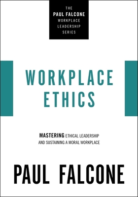 Workplace Ethics: Mastering Ethical Leadership and Sustaining a Moral Workplace - Paul Falcone