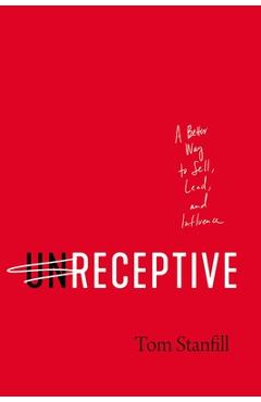 Coperta cărții 'Unreceptive: A Better Way to Sell, Lead, and Influence - Tom Stanfill'