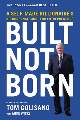 Built, Not Born: A Self-Made Billionaire's No-Nonsense Guide for Entrepreneurs - Tom Golisano