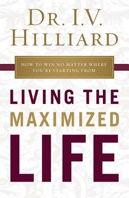 Living the Maximized Life: How to Win No Matter Where You're Starting from - I. V. Hilliard