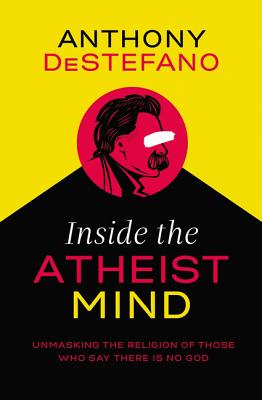 Inside the Atheist Mind: Unmasking the Religion of Those Who Say There Is No God - Anthony Destefano