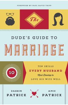 The Dude's Guide to Marriage: Ten Skills Every Husband Must Develop to Love His Wife Well - Darrin Patrick