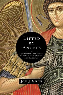 Lifted by Angels: The Presence and Power of Our Heavenly Guides and Guardians - Joel J. Miller