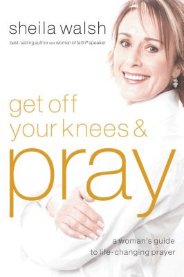 Get Off Your Knees and Pray: A Woman's Guide to Life-Changing Prayer - Sheila Walsh