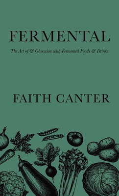 Fermental: The Art of & Obsession with Fermented Foods & Drinks - Faith Canter